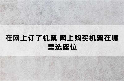 在网上订了机票 网上购买机票在哪里选座位